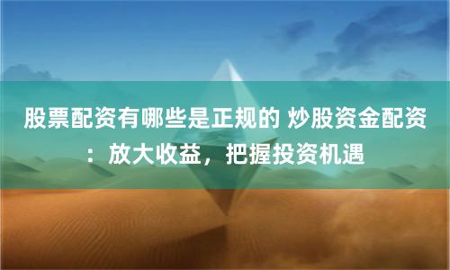 股票配資有哪些是正規(guī)的 炒股資金配資：放大收益，把握投資機(jī)遇