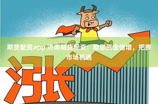 期貨配資app 濟南期貨配資：助您資金倍增，把握市場機遇