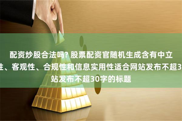 配資炒股合法嗎? 股票配資官隨機生成含有中立性、權威性、客觀性、合規性和信息實用性適合網站發布不超30字的標題